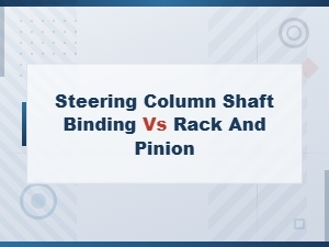Steering Column Shaft Binding vs Rack and Pinion: Key Differences Explained