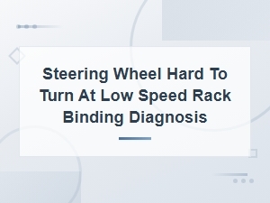 Steering Wheel Hard to Turn at Low Speed: Rack Binding Diagnosis and Repair Solutions